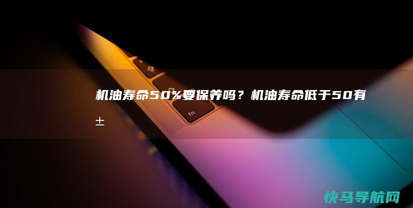 机油寿命50%要保养吗？机油寿命低于50有危险吗